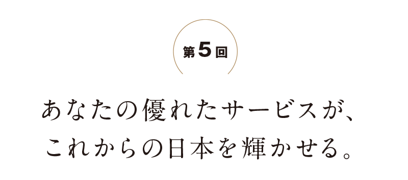 あなたの優れたサービスが、これからの日本を輝かせる。